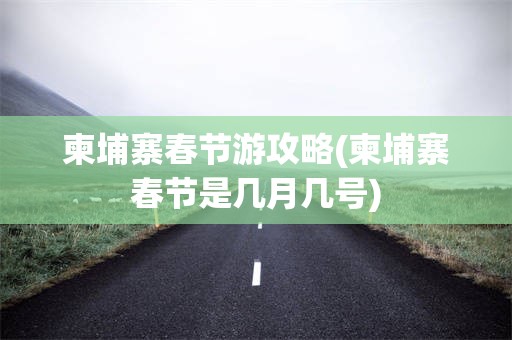 柬埔寨春节游攻略(柬埔寨春节是几月几号)