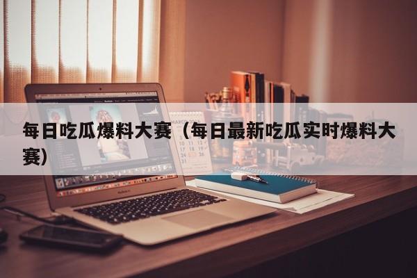 每日吃瓜爆料大赛(每日最新吃瓜实时爆料大赛)