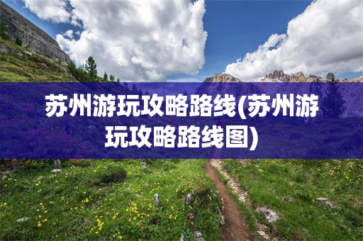 苏州游玩攻略路线(苏州游玩攻略路线图)