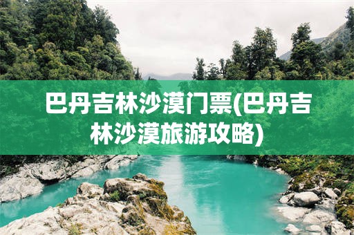 巴丹吉林沙漠门票(巴丹吉林沙漠旅游攻略)