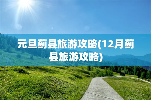 元旦蓟县旅游攻略(12月蓟县旅游攻略)