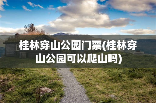 桂林穿山公园门票(桂林穿山公园可以爬山吗)