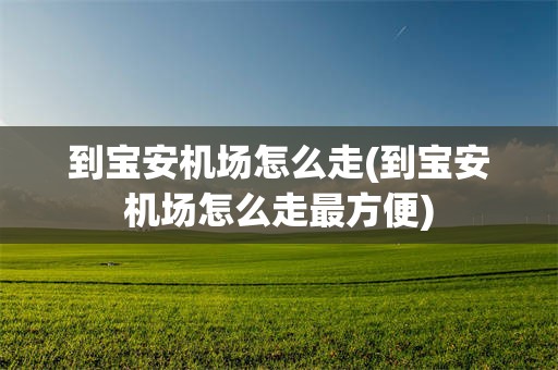 到宝安机场怎么走(到宝安机场怎么走最方便)