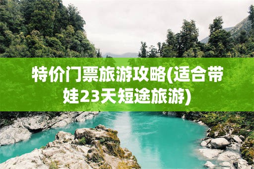 特价门票旅游攻略(适合带娃23天短途旅游)