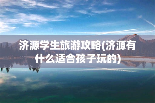 济源学生旅游攻略(济源有什么适合孩子玩的)