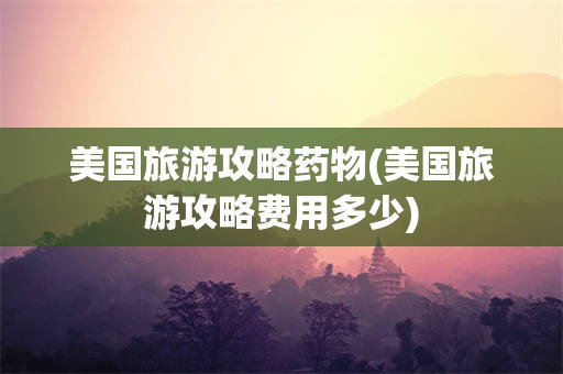 美国旅游攻略药物(美国旅游攻略费用多少)