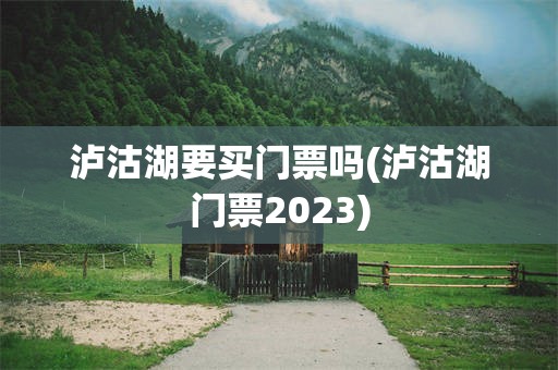 泸沽湖要买门票吗(泸沽湖门票2023)