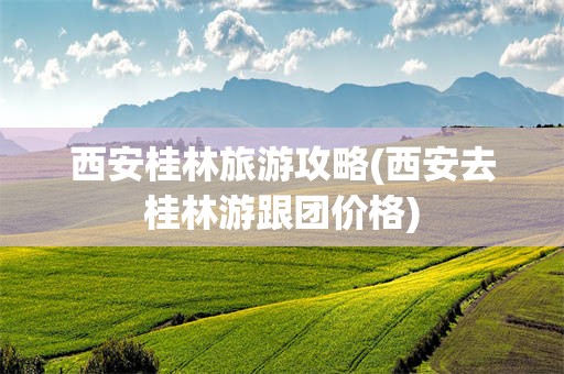 西安桂林旅游攻略(西安去桂林游跟团价格)