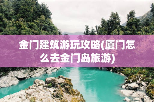 金门建筑游玩攻略(厦门怎么去金门岛旅游)