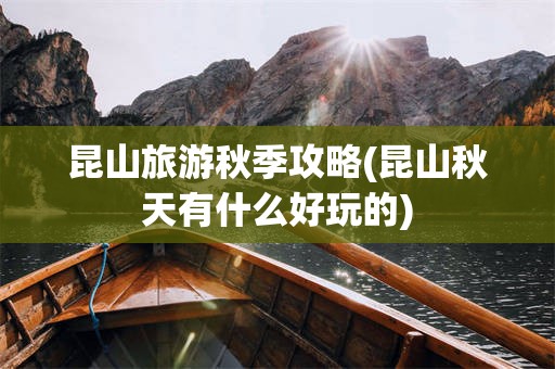 昆山旅游秋季攻略(昆山秋天有什么好玩的)