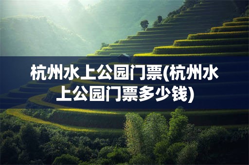 杭州水上公园门票(杭州水上公园门票多少钱)