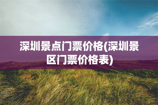 深圳景点门票价格(深圳景区门票价格表)