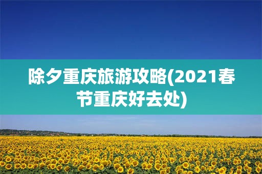 除夕重庆旅游攻略(2021春节重庆好去处)