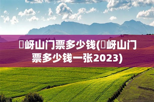 嵖岈山门票多少钱(嵖岈山门票多少钱一张2023)