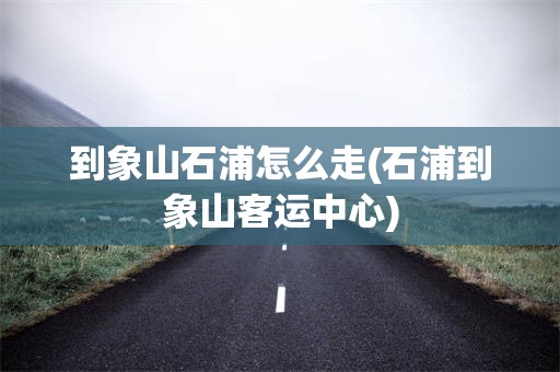 到象山石浦怎么走(石浦到象山客运中心)