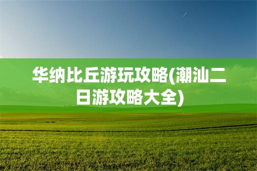 华纳比丘游玩攻略(潮汕二日游攻略大全)