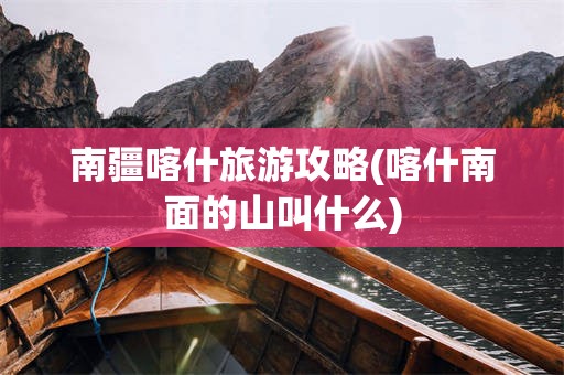 南疆喀什旅游攻略(喀什南面的山叫什么)