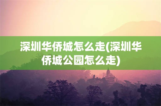 深圳华侨城怎么走(深圳华侨城公园怎么走)