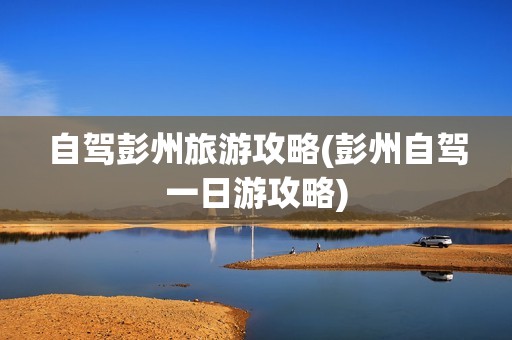 自驾彭州旅游攻略(彭州自驾一日游攻略)