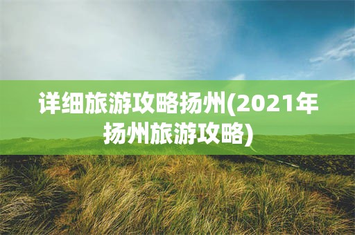 详细旅游攻略扬州(2021年扬州旅游攻略)