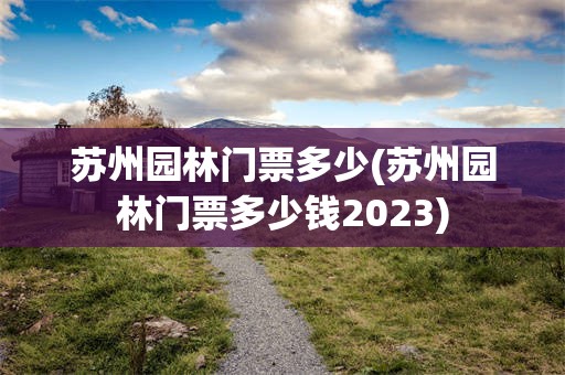 苏州园林门票多少(苏州园林门票多少钱2023)