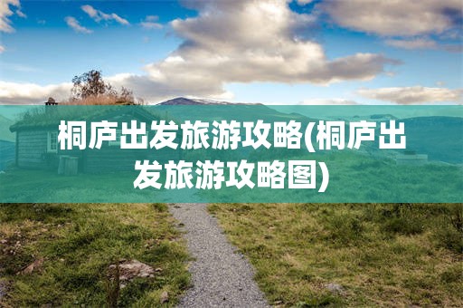 桐庐出发旅游攻略(桐庐出发旅游攻略图)