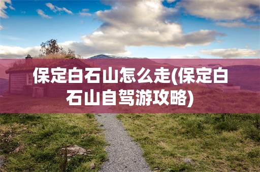 保定白石山怎么走(保定白石山自驾游攻略)