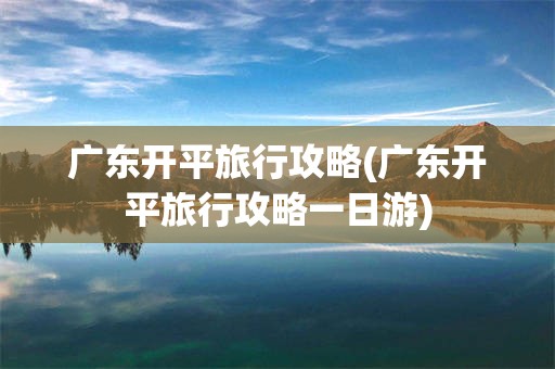 广东开平旅行攻略(广东开平旅行攻略一日游)