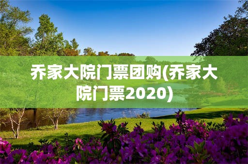 乔家大院门票团购(乔家大院门票2020)