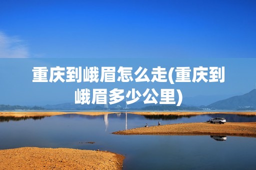 重庆到峨眉怎么走(重庆到峨眉多少公里)