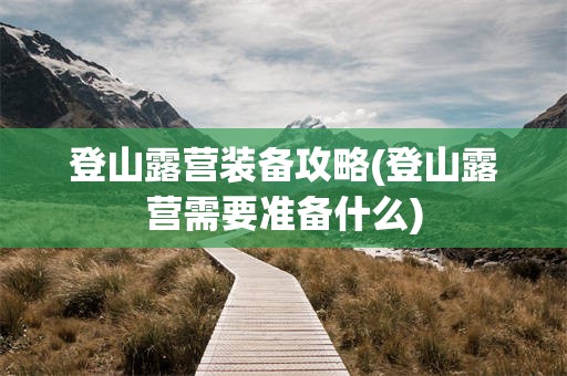 登山露营装备攻略(登山露营需要准备什么)