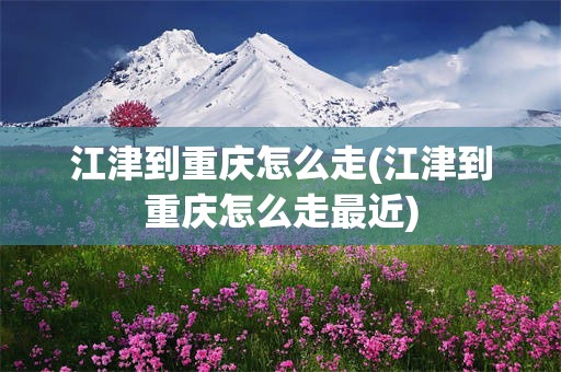 江津到重庆怎么走(江津到重庆怎么走最近)