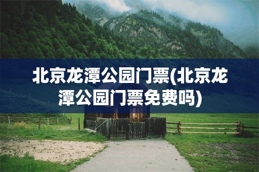 北京龙潭公园门票(北京龙潭公园门票免费吗)