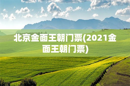 北京金面王朝门票(2021金面王朝门票)