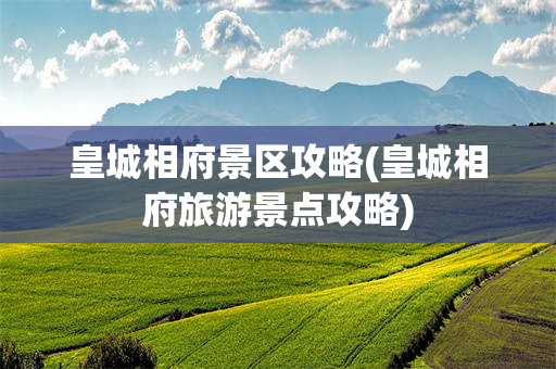 皇城相府景区攻略(皇城相府旅游景点攻略)