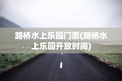 路桥水上乐园门票(路桥水上乐园开放时间)