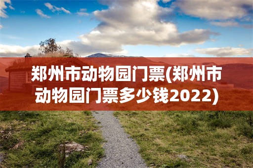 郑州市动物园门票(郑州市动物园门票多少钱2022)