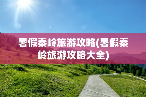 暑假秦岭旅游攻略(暑假秦岭旅游攻略大全)