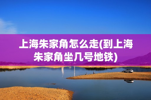 上海朱家角怎么走(到上海朱家角坐几号地铁)