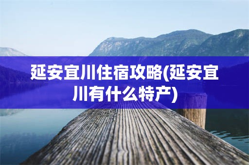 延安宜川住宿攻略(延安宜川有什么特产)