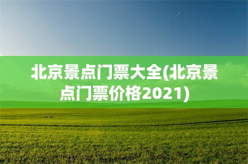 北京景点门票大全(北京景点门票价格2021)