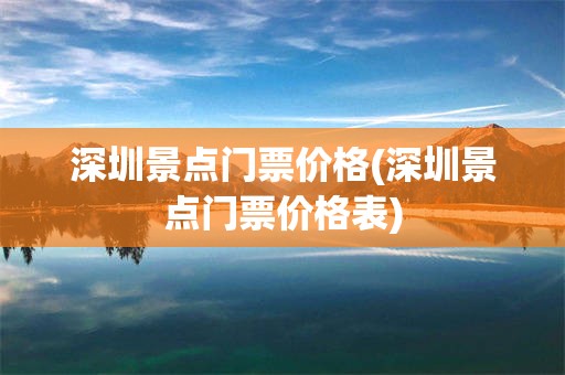 深圳景点门票价格(深圳景点门票价格表)