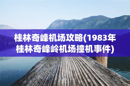 桂林奇峰机场攻略(1983年桂林奇峰岭机场撞机事件)