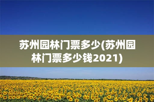 苏州园林门票多少(苏州园林门票多少钱2021)