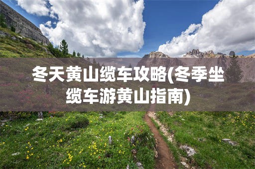 冬天黄山缆车攻略(冬季坐缆车游黄山指南)