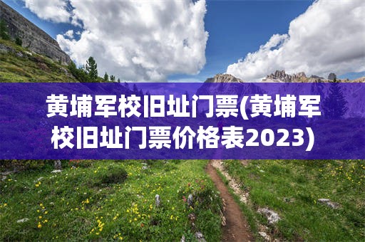 黄埔军校旧址门票(黄埔军校旧址门票价格表2023)