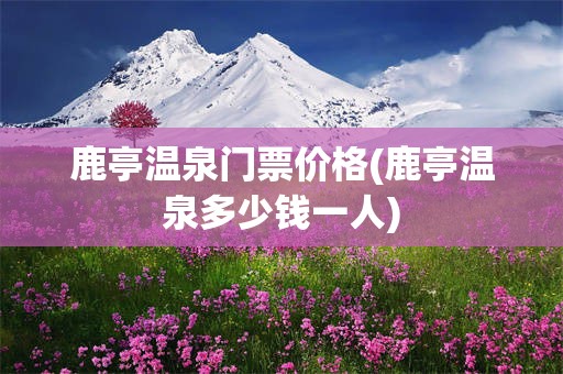 鹿亭温泉门票价格(鹿亭温泉多少钱一人)