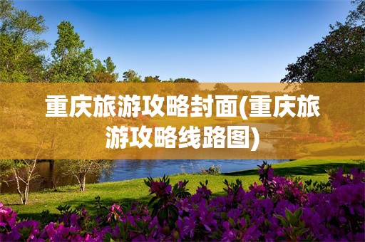 重庆旅游攻略封面(重庆旅游攻略线路图)