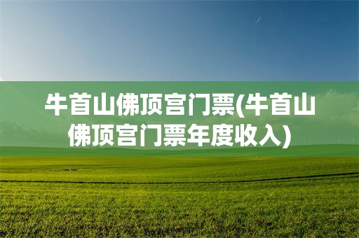 牛首山佛顶宫门票(牛首山佛顶宫门票年度收入)