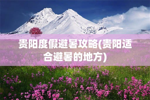 贵阳度假避暑攻略(贵阳适合避暑的地方)